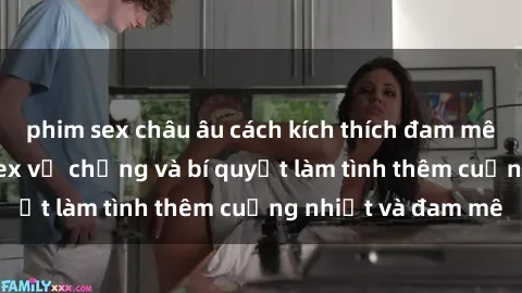 phim sex châu âu cách kích thích đam mê trong hôn nhân: Sex vợ chồng và bí quyết làm tình thêm cuồng nhiệt và đam mê
