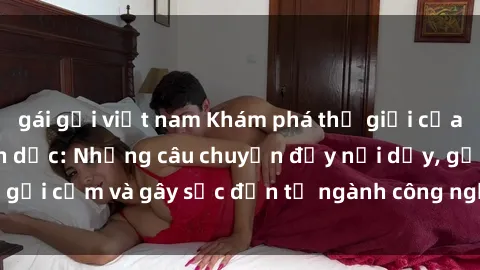 gái gọi việt nam Khám phá thế giới của phim sex nô lệ tình dục: Những câu chuyện đầy nổi dậy, gợi cảm và gây sốc đến từ ngành công nghiệp giải trí đen tối
