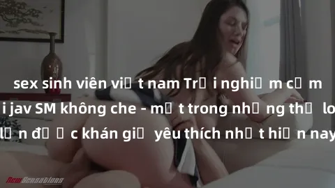 sex sinh viên việt nam Trải nghiệm cảm xúc thăng hoa với jav SM không che - một trong những thể loại phim người lớn được khán giả yêu thích nhất hiện nay. Đảm bảo đem lại sự hấp dẫn, kích thích tối đa