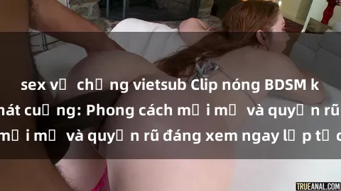 sex vợ chồng vietsub Clip nóng BDSM khiến người xem phát cuồng: Phong cách mới mẻ và quyến rũ đáng xem ngay lập tức!