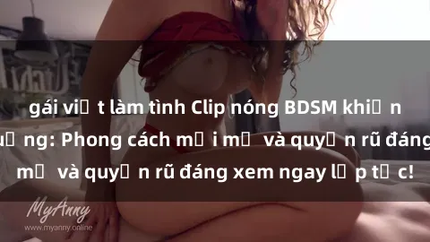 gái việt làm tình Clip nóng BDSM khiến người xem phát cuồng: Phong cách mới mẻ và quyến rũ đáng xem ngay lập tức!