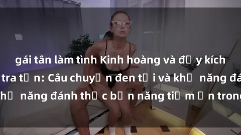 gái tân làm tình Kinh hoàng và đầy kích thích với phim sex tra tấn: Câu chuyện đen tối và khả năng đánh thức bản năng tiềm ẩn trong con người