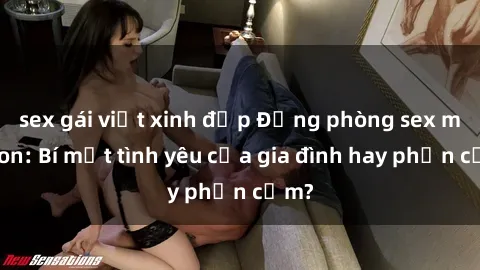 sex gái việt xinh đẹp Động phòng sex mẹ con: Bí mật tình yêu của gia đình hay phản cảm?