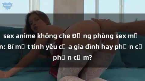 sex anime không che Động phòng sex mẹ con: Bí mật tình yêu của gia đình hay phản cảm?