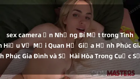 sex camera ẩn Những Bí Mật trong Tình Dục Gia Đình: Tìm Hiểu Về Mối Quan Hệ Giữa Hạnh Phúc Gia Đình và Sự Hài Hòa Trong Cuộc Sống Tình Dục