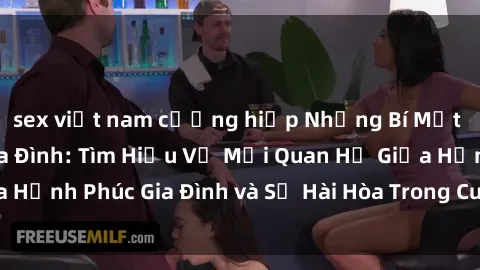 sex việt nam cưỡng hiếp Những Bí Mật trong Tình Dục Gia Đình: Tìm Hiểu Về Mối Quan Hệ Giữa Hạnh Phúc Gia Đình và Sự Hài Hòa Trong Cuộc Sống Tình Dục