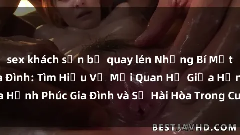 sex khách sạn bị quay lén Những Bí Mật trong Tình Dục Gia Đình: Tìm Hiểu Về Mối Quan Hệ Giữa Hạnh Phúc Gia Đình và Sự Hài Hòa Trong Cuộc Sống Tình Dục