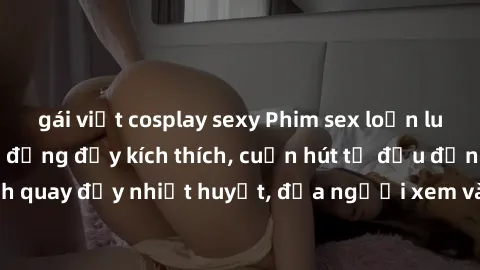 gái việt cosplay sexy Phim sex loạn luân Nhật Bản: Hành động đầy kích thích, cuốn hút từ đầu đến cuối. Những cảnh quay đầy nhiệt huyết, đưa người xem vào thế giới độc đáo của tình thân. Đừng bỏ lỡ!