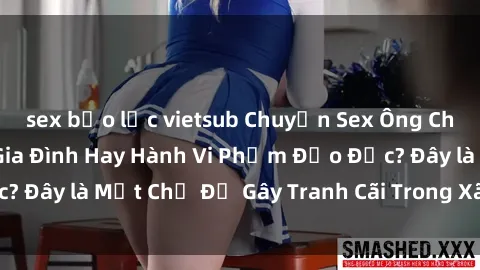 sex bạo lực vietsub Chuyện Sex Ông Cháu: Mối Quan Hệ Gia Đình Hay Hành Vi Phạm Đạo Đức? Đây là Một Chủ Đề Gây Tranh Cãi Trong Xã Hội Hiện Nay.