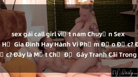 sex gái call girl việt nam Chuyện Sex Ông Cháu: Mối Quan Hệ Gia Đình Hay Hành Vi Phạm Đạo Đức? Đây là Một Chủ Đề Gây Tranh Cãi Trong Xã Hội Hiện Nay.