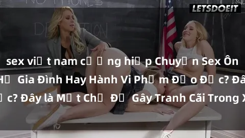 sex việt nam cưỡng hiếp Chuyện Sex Ông Cháu: Mối Quan Hệ Gia Đình Hay Hành Vi Phạm Đạo Đức? Đây là Một Chủ Đề Gây Tranh Cãi Trong Xã Hội Hiện Nay.