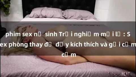 phim sex nữ sinh Trải nghiệm mới lạ: Sex phòng thay đồ đầy kích thích và gợi cảm