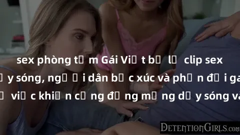 sex phòng tắm Gái Việt bị lộ clip sex khiến dư luận dậy sóng, người dân bức xúc và phản đối gay gắt. Sự việc khiến cộng đồng mạng dậy sóng và yêu cầu xử lý nghiêm ngặt.