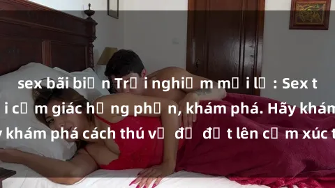 sex bãi biển Trải nghiệm mới lạ: Sex trong xe hơi đem lại cảm giác hưng phấn, khám phá. Hãy khám phá cách thú vị để đốt lên cảm xúc trong cuộc tình!