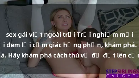 sex gái việt ngoài trời Trải nghiệm mới lạ: Sex trong xe hơi đem lại cảm giác hưng phấn, khám phá. Hãy khám phá cách thú vị để đốt lên cảm xúc trong cuộc tình!