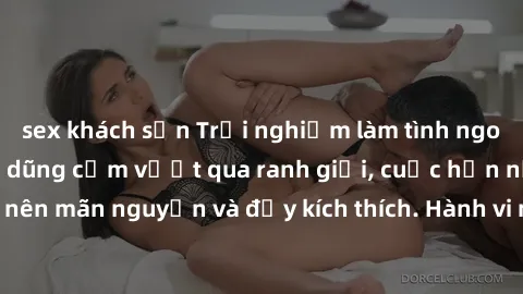 sex khách sạn Trải nghiệm làm tình ngoài đường: Khi lòng dũng cảm vượt qua ranh giới, cuộc hẹn nơi công cộng trở nên mãn nguyện và đầy kích thích. Hành vi nguy hiểm, nhưng cũng tạo nên cảm giác mới mẻ