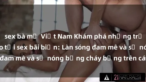 sex bà mẹ Việt Nam Khám phá những trải nghiệm độc đáo tại sex bãi biển: Làn sóng đam mê và sự nóng bỏng cháy bỏng trên cát trắng