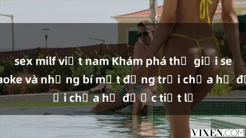 sex milf việt nam Khám phá thế giới sex quán karaoke và những bí mật động trời chưa hề được tiết lộ