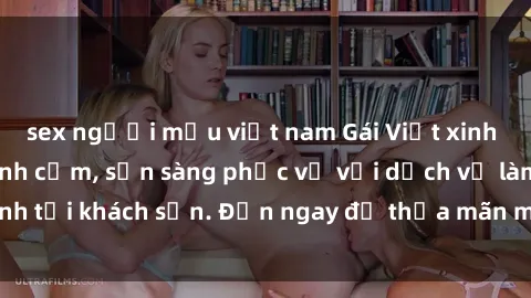 sex người mẫu việt nam Gái Việt xinh đẹp, nồng nàn tình cảm, sẵn sàng phục vụ với dịch vụ làm tình tại khách sạn. Đến ngay để thỏa mãn mọi khao khát của bạn!