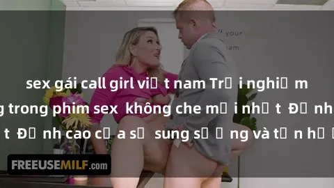 sex gái call girl việt nam Trải nghiệm cực kỳ nóng bỏng trong phim sex  không che mới nhất  Đỉnh cao của sự sung sướng và tận hưởng chân thật