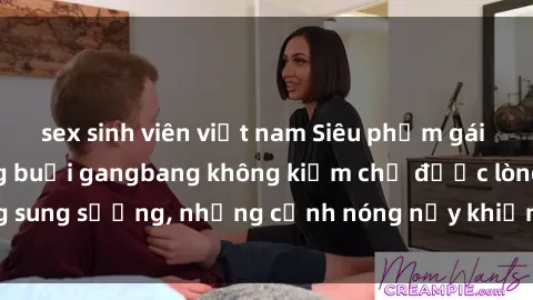 sex sinh viên việt nam Siêu phẩm gái Việt tham gia trong buổi gangbang không kiềm chế được lòng sung sướng, những cảnh nóng nảy khiến ai cũng phải mãn nhãn