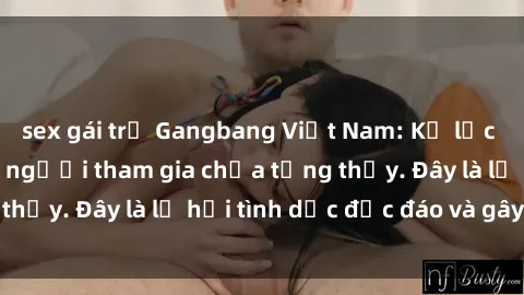 sex gái trẻ Gangbang Việt Nam: Kỷ lục mới với số lượng người tham gia chưa từng thấy. Đây là lễ hội tình dục độc đáo và gây sốc.