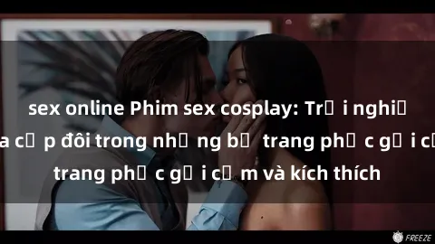 sex online Phim sex cosplay: Trải nghiệm tuyệt vời của cặp đôi trong những bộ trang phục gợi cảm và kích thích