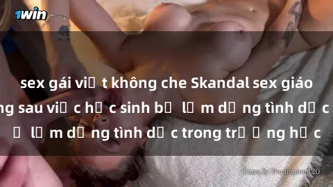 sex gái việt không che Skandal sex giáo viên: Sự thật đằng sau việc học sinh bị lạm dụng tình dục trong trường học