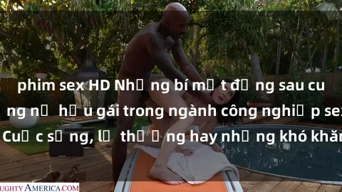 phim sex HD Những bí mật đằng sau cuộc sống của những nữ hầu gái trong ngành công nghiệp sex: Cuộc sống, lẽ thường hay những khó khăn mà họ phải đối mặt.