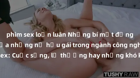 phim sex loạn luân Những bí mật đằng sau cuộc sống của những nữ hầu gái trong ngành công nghiệp sex: Cuộc sống, lẽ thường hay những khó khăn mà họ phải đối mặt.