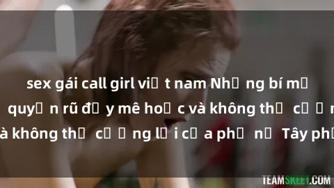 sex gái call girl việt nam Những bí mật về sex gái Tây: Sự quyến rũ đầy mê hoặc và không thể cưỡng lại của phụ nữ Tây phương