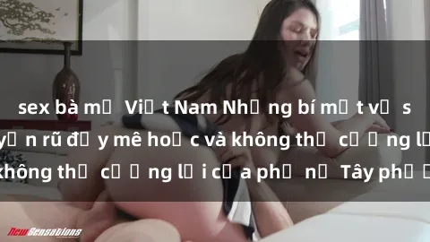 sex bà mẹ Việt Nam Những bí mật về sex gái Tây: Sự quyến rũ đầy mê hoặc và không thể cưỡng lại của phụ nữ Tây phương