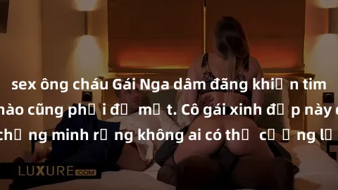 sex ông cháu Gái Nga dâm đãng khiến tim bất cứ chàng trai nào cũng phải đỏ mặt. Cô gái xinh đẹp này đã chứng minh rằng không ai có thể cưỡng lại khi cô làm tình đắm say.
