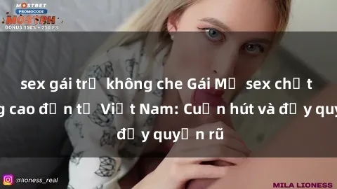 sex gái trẻ không che Gái Mỹ sex chất lượng cao đến từ Việt Nam: Cuốn hút và đầy quyến rũ