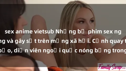sex anime vietsub Những bộ phim sex ngoại quốc nổi tiếng và gây sốt trên mạng xã hội. Cảnh quay táo bạo, diễn viên ngoại quốc nóng bỏng trong các tác phẩm đỉnh cao.