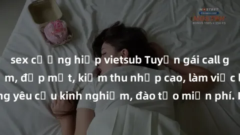 sex cưỡng hiếp vietsub Tuyển gái call girl Việt Nam gợi cảm, đẹp mắt, kiếm thu nhập cao, làm việc linh hoạt, không yêu cầu kinh nghiệm, đào tạo miễn phí. Liên hệ ngay để biết thêm chi tiết!
