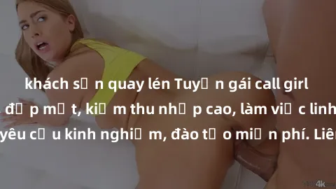 khách sạn quay lén Tuyển gái call girl Việt Nam gợi cảm, đẹp mắt, kiếm thu nhập cao, làm việc linh hoạt, không yêu cầu kinh nghiệm, đào tạo miễn phí. Liên hệ ngay để biết thêm chi tiết!
