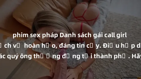 phim sex pháp Danh sách gái call girl vip chất lượng, dịch vụ hoàn hảo, đáng tin cậy. Điều hấp dẫn cho các quý ông thượng đẳng tại thành phố. Hãy nhấc máy và đặt lịch ngay!
