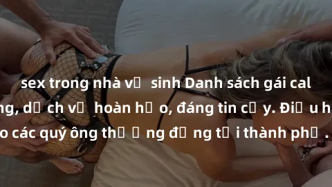 sex trong nhà vệ sinh Danh sách gái call girl vip chất lượng, dịch vụ hoàn hảo, đáng tin cậy. Điều hấp dẫn cho các quý ông thượng đẳng tại thành phố. Hãy nhấc máy và đặt lịch ngay!