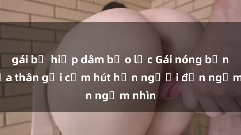 gái bị hiếp dâm bạo lực Gái nóng bỏng khỏa thân gợi cảm hút hồn người đến ngắm nhìn