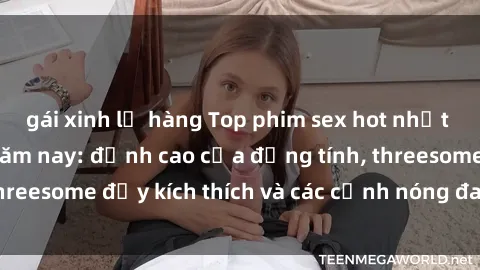 gái xinh lộ hàng Top phim sex hot nhất không thể bỏ lỡ năm nay: đỉnh cao của đồng tính, threesome đầy kích thích và các cảnh nóng đang gây sốt!