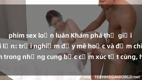 phim sex loạn luân Khám phá thế giới mới với sex người lớn: trải nghiệm đầy mê hoặc và đắm chìm trong những cung bậc cảm xúc tột cùng, hứng khởi và cuốn hút.