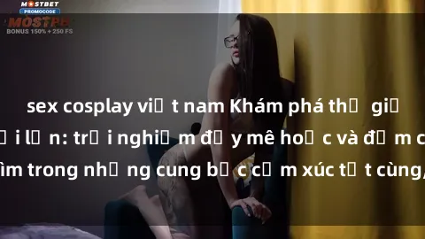 sex cosplay việt nam Khám phá thế giới mới với sex người lớn: trải nghiệm đầy mê hoặc và đắm chìm trong những cung bậc cảm xúc tột cùng, hứng khởi và cuốn hút.