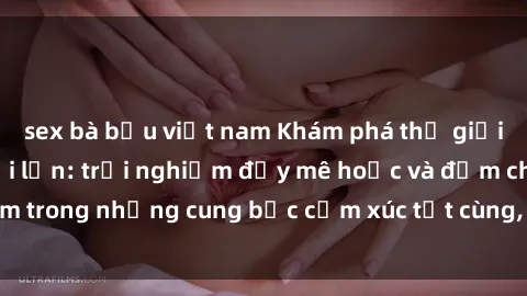 sex bà bầu việt nam Khám phá thế giới mới với sex người lớn: trải nghiệm đầy mê hoặc và đắm chìm trong những cung bậc cảm xúc tột cùng, hứng khởi và cuốn hút.