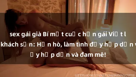 sex gái già Bí mật cuộc hẹn gái Việt lần đầu ở khách sạn: Hẹn hò, làm tình đầy hấp dẫn và đam mê!