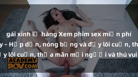gái xinh lộ hàng Xem phim sex miễn phí online ngay tại đây – Hấp dẫn, nóng bỏng và đầy lôi cuốn, thỏa mãn mọi người và thú vui của bạn!