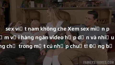 sex việt nam không che Xem sex miễn phí: Cùng trải nghiệm với hàng ngàn video hấp dẫn và nhiều thể loại đa dạng chỉ trong một cú nhấp chuột! Đừng bỏ lỡ cơ hội thưởng thức tuyệt vời này ngay hôm nay!