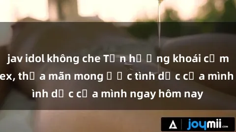jav idol không che Tận hưởng khoái cảm với gái xinh sex, thỏa mãn mong ước tình dục của mình ngay hôm nay