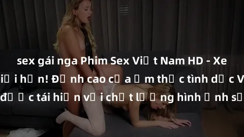 sex gái nga Phim Sex Việt Nam HD - Xem ngay và không giới hạn! Đỉnh cao của ẩm thực tình dục Việt Nam được tái hiện với chất lượng hình ảnh sắc nét. Hãy thưởng thức ngay!