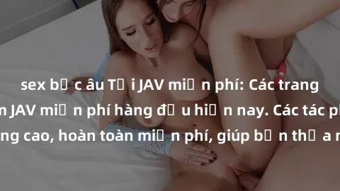 sex bắc âu Tải JAV miễn phí: Các trang web cung cấp phim JAV miễn phí hàng đầu hiện nay. Các tác phẩm chất lượng cao, hoàn toàn miễn phí, giúp bạn thỏa mãn niềm đam mê mà không tốn kém.